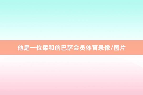 他是一位柔和的巴萨会员体育录像/图片