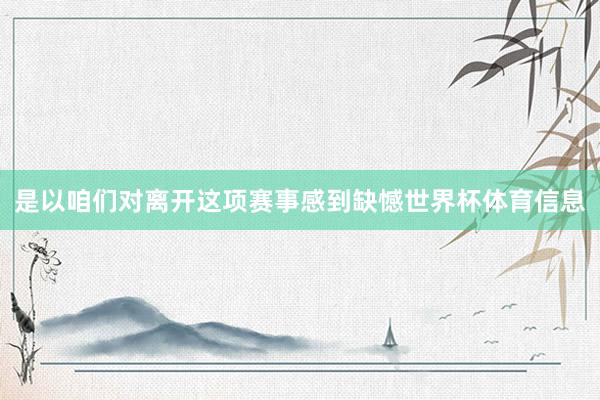 是以咱们对离开这项赛事感到缺憾世界杯体育信息