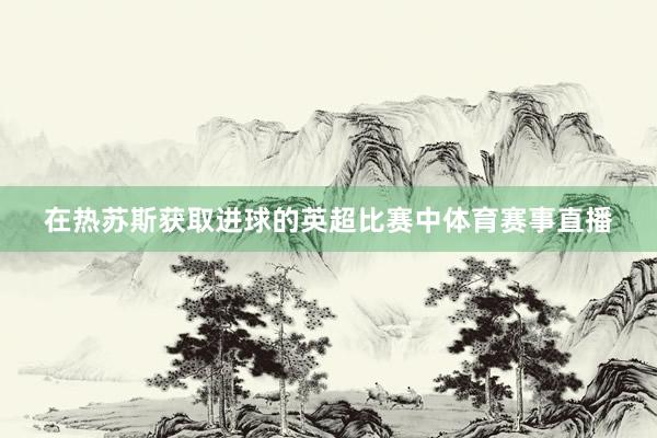 在热苏斯获取进球的英超比赛中体育赛事直播
