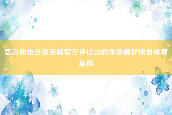 赛后他也当选英超官方评比出的本场最好球员体育集锦
