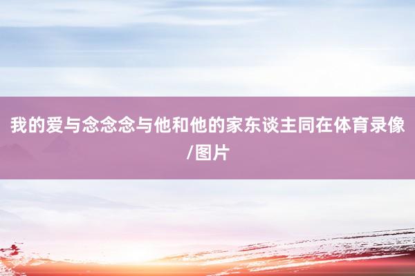 我的爱与念念念与他和他的家东谈主同在体育录像/图片