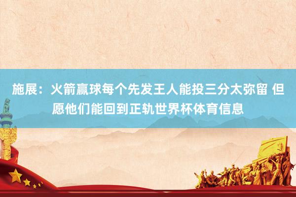 施展：火箭赢球每个先发王人能投三分太弥留 但愿他们能回到正轨世界杯体育信息