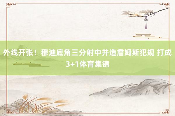 外线开张！穆迪底角三分射中并造詹姆斯犯规 打成3+1体育集锦