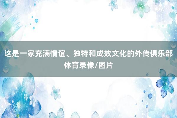 这是一家充满情谊、独特和成效文化的外传俱乐部体育录像/图片
