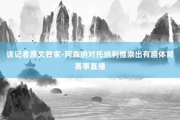 该记者原文独家-阿森纳对托纳利推崇出有趣体育赛事直播