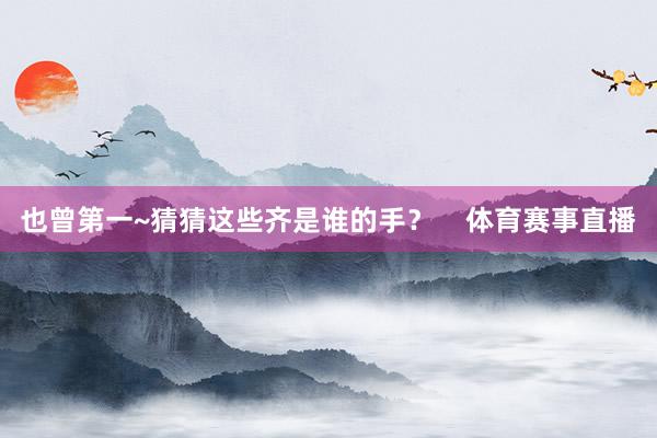 也曾第一~猜猜这些齐是谁的手？    体育赛事直播