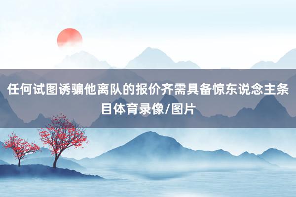 任何试图诱骗他离队的报价齐需具备惊东说念主条目体育录像/图片