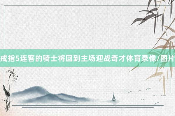 戒指5连客的骑士将回到主场迎战奇才体育录像/图片