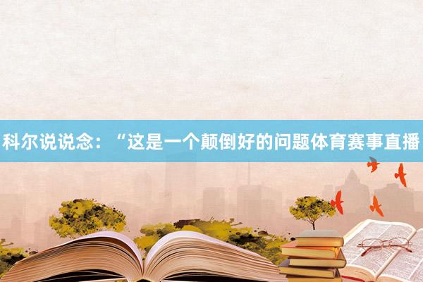 科尔说说念:“这是一个颠倒好的问题体育赛事直播