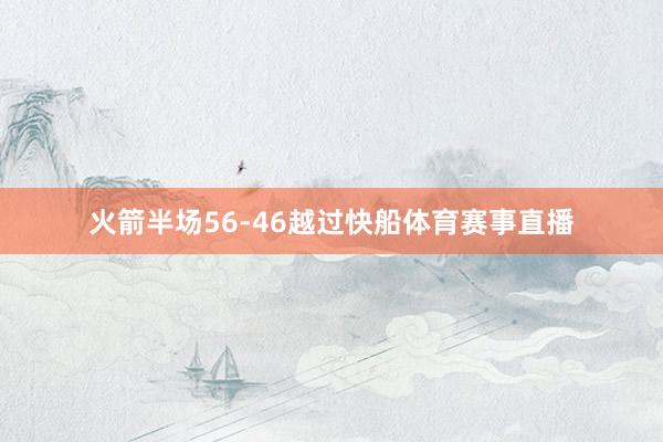 火箭半场56-46越过快船体育赛事直播