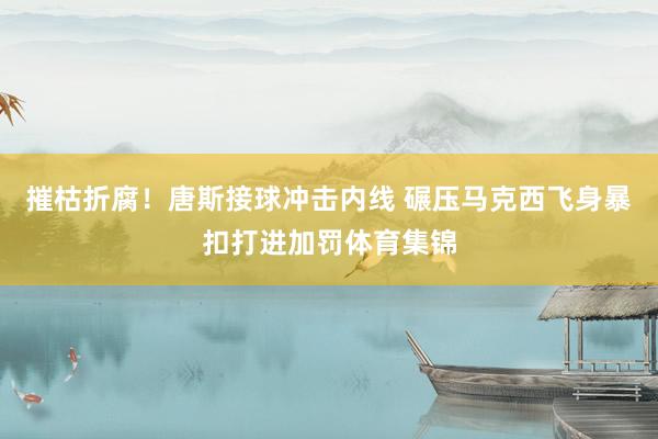 摧枯折腐！唐斯接球冲击内线 碾压马克西飞身暴扣打进加罚体育集锦