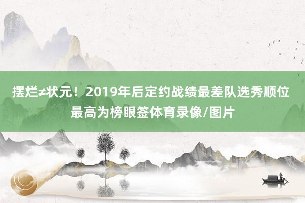 摆烂≠状元！2019年后定约战绩最差队选秀顺位 最高为榜眼签体育录像/图片