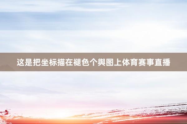 这是把坐标描在褪色个舆图上体育赛事直播