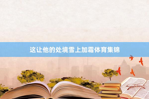 这让他的处境雪上加霜体育集锦