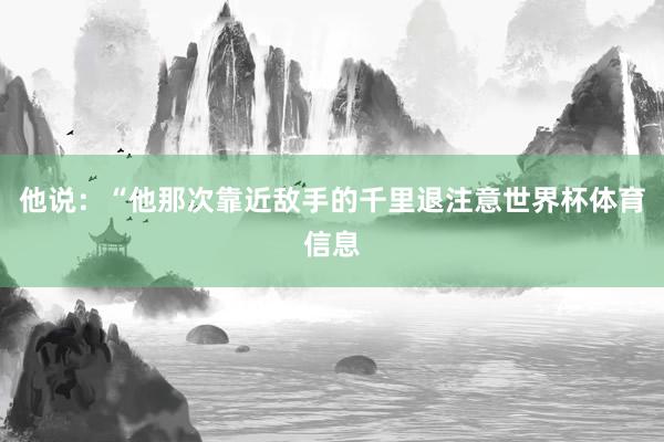 他说：“他那次靠近敌手的千里退注意世界杯体育信息