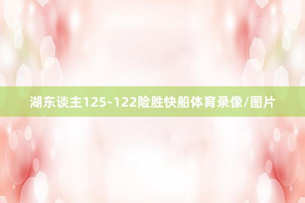 湖东谈主125-122险胜快船体育录像/图片