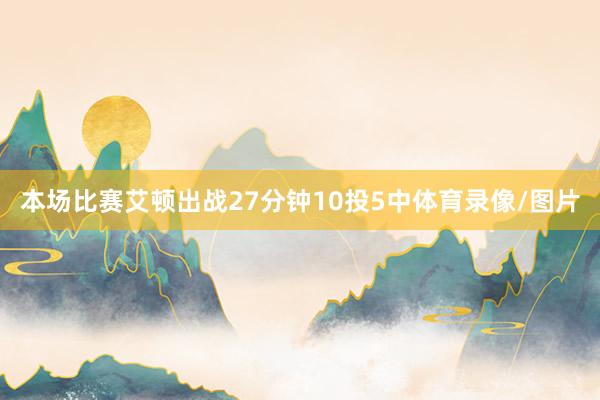 本场比赛艾顿出战27分钟10投5中体育录像/图片