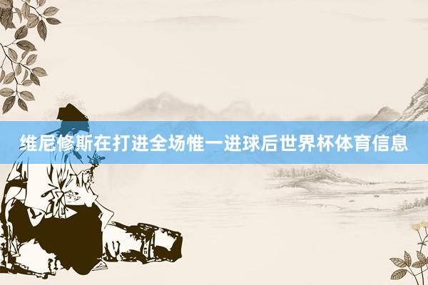 维尼修斯在打进全场惟一进球后世界杯体育信息