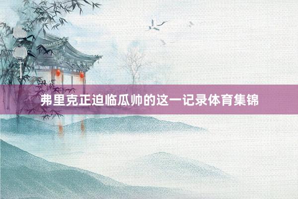 弗里克正迫临瓜帅的这一记录体育集锦