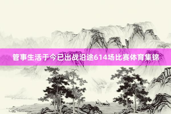 管事生活于今已出战沿途614场比赛体育集锦
