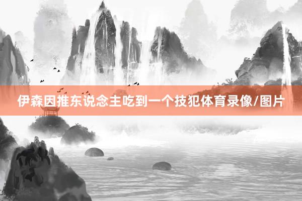 伊森因推东说念主吃到一个技犯体育录像/图片