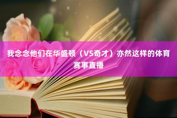 我念念他们在华盛顿（VS奇才）亦然这样的体育赛事直播