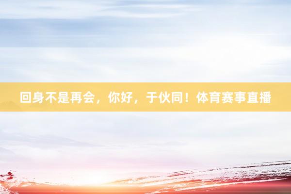 回身不是再会，你好，于伙同！体育赛事直播