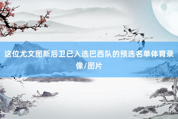 这位尤文图斯后卫已入选巴西队的预选名单体育录像/图片