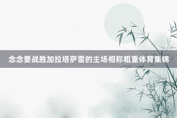 念念要战胜加拉塔萨雷的主场相称粗重体育集锦