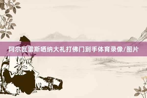 阿尔瓦雷斯哂纳大礼打佛门到手体育录像/图片