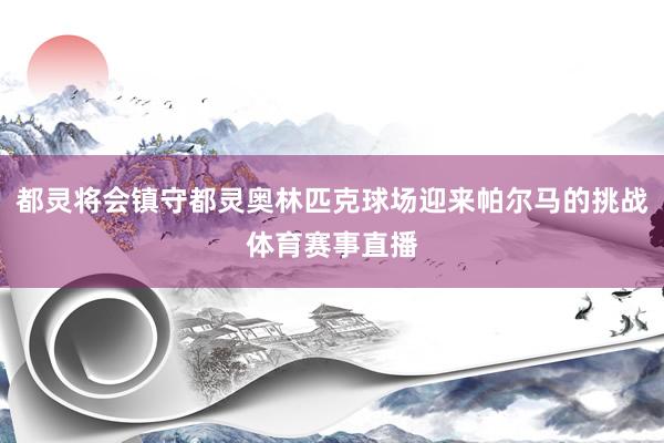 都灵将会镇守都灵奥林匹克球场迎来帕尔马的挑战体育赛事直播