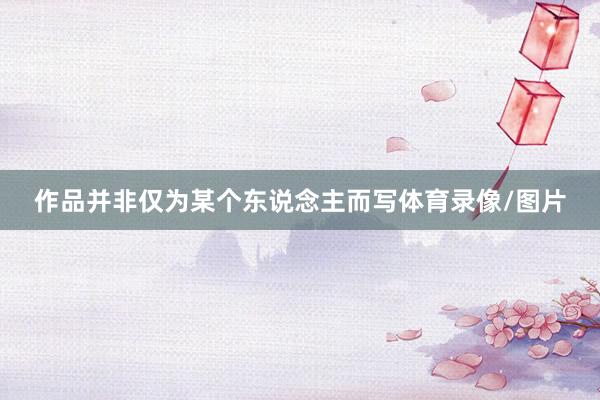 作品并非仅为某个东说念主而写体育录像/图片