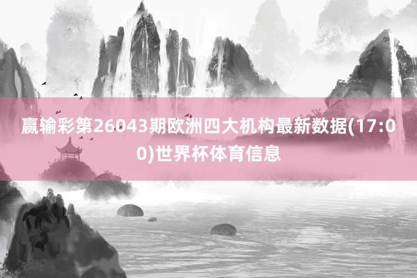 赢输彩第26043期欧洲四大机构最新数据(17:00)世界杯体育信息