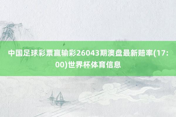 中国足球彩票赢输彩26043期澳盘最新赔率(17:00)世界杯体育信息
