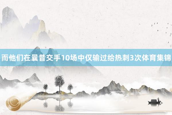 而他们在曩昔交手10场中仅输过给热刺3次体育集锦