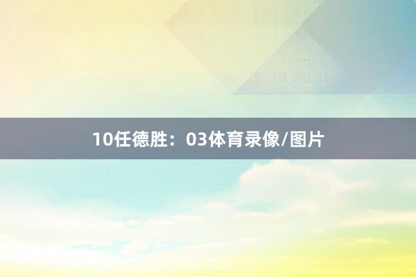 10　　任德胜：03体育录像/图片