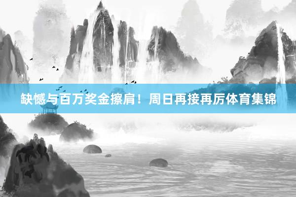 缺憾与百万奖金擦肩！周日再接再厉体育集锦