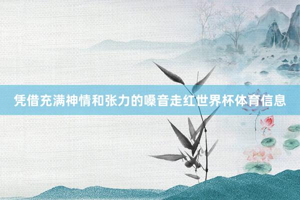 凭借充满神情和张力的嗓音走红世界杯体育信息