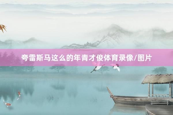 夸雷斯马这么的年青才俊体育录像/图片