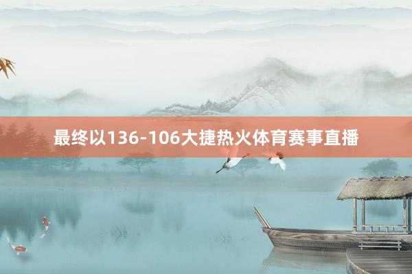 最终以136-106大捷热火体育赛事直播