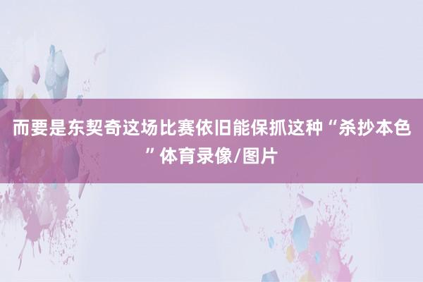 而要是东契奇这场比赛依旧能保抓这种“杀抄本色”体育录像/图片