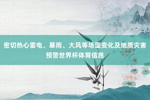 密切热心雷电、暴雨、大风等场面变化及地质灾害预警世界杯体育信息