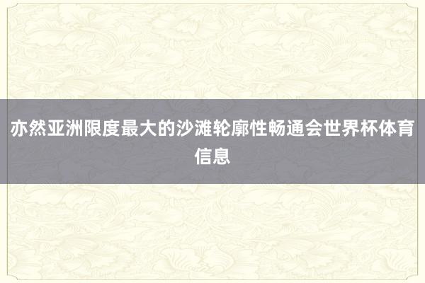 亦然亚洲限度最大的沙滩轮廓性畅通会世界杯体育信息