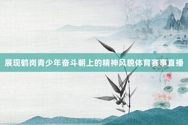 展现鹤岗青少年奋斗朝上的精神风貌体育赛事直播