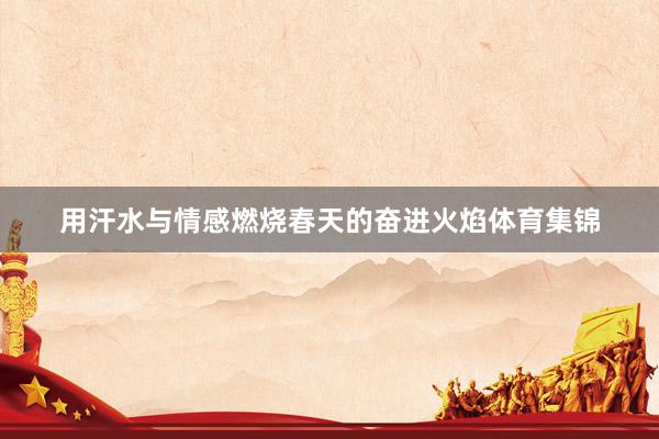 用汗水与情感燃烧春天的奋进火焰体育集锦