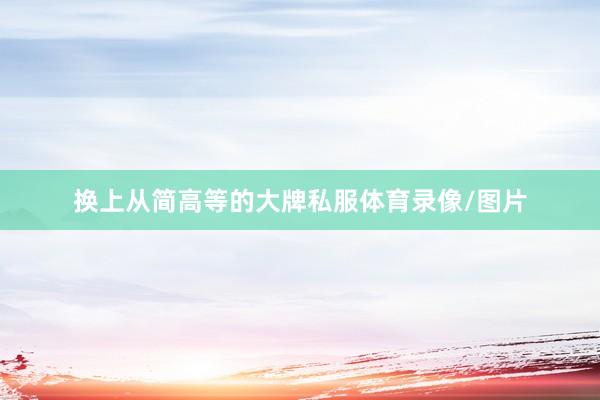 换上从简高等的大牌私服体育录像/图片