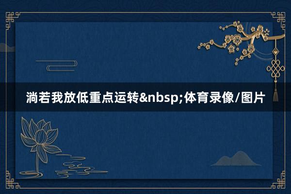 淌若我放低重点运转 体育录像/图片