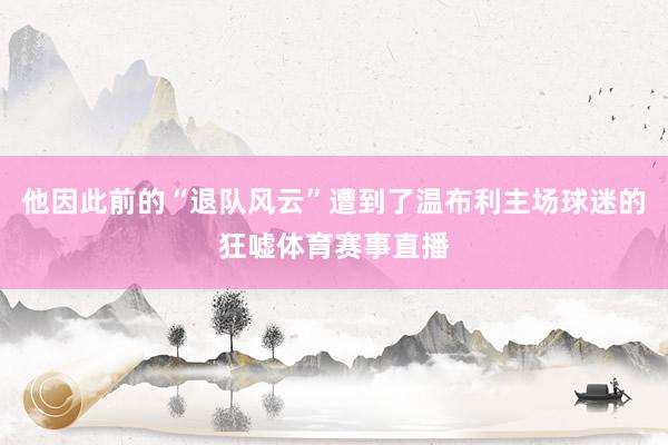 他因此前的“退队风云”遭到了温布利主场球迷的狂嘘体育赛事直播