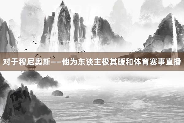 对于穆尼奥斯——他为东谈主极其暖和体育赛事直播
