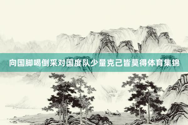 向国脚喝倒采对国度队少量克己皆莫得体育集锦